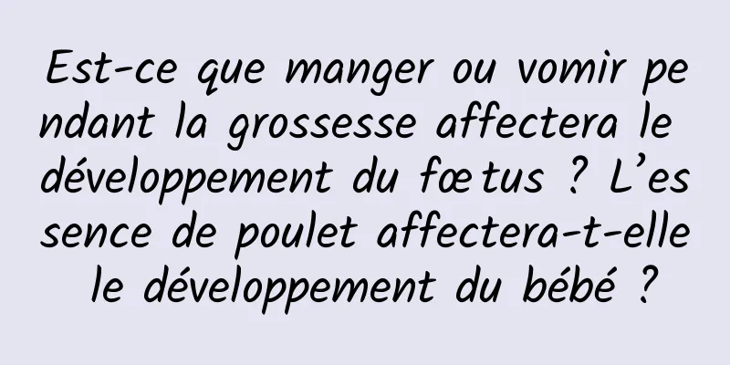 Est-ce que manger ou vomir pendant la grossesse affectera le développement du fœtus ? L’essence de poulet affectera-t-elle le développement du bébé ?