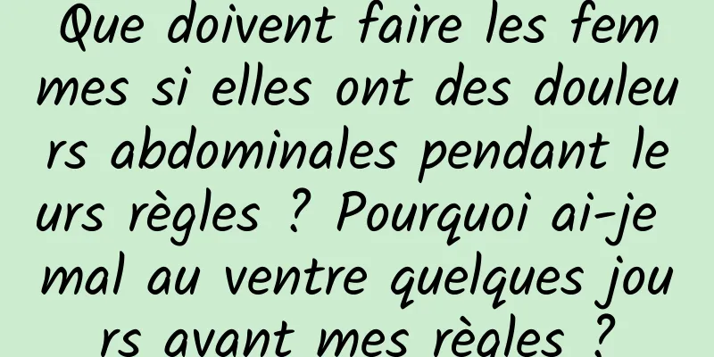 Que doivent faire les femmes si elles ont des douleurs abdominales pendant leurs règles ? Pourquoi ai-je mal au ventre quelques jours avant mes règles ?