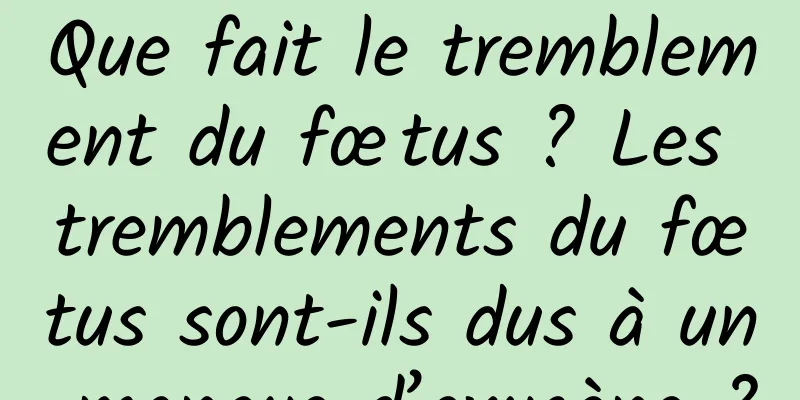 Que fait le tremblement du fœtus ? Les tremblements du fœtus sont-ils dus à un manque d’oxygène ?