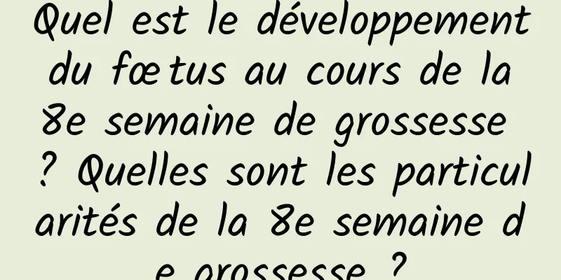 Quel est le développement du fœtus au cours de la 8e semaine de grossesse ? Quelles sont les particularités de la 8e semaine de grossesse ?