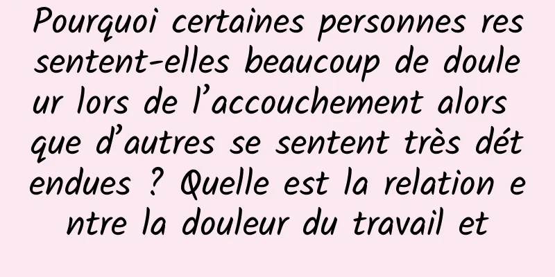 Pourquoi certaines personnes ressentent-elles beaucoup de douleur lors de l’accouchement alors que d’autres se sentent très détendues ? Quelle est la relation entre la douleur du travail et