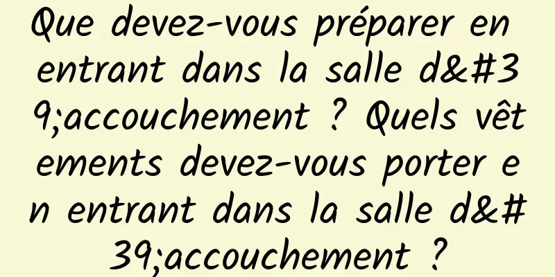 Que devez-vous préparer en entrant dans la salle d'accouchement ? Quels vêtements devez-vous porter en entrant dans la salle d'accouchement ?