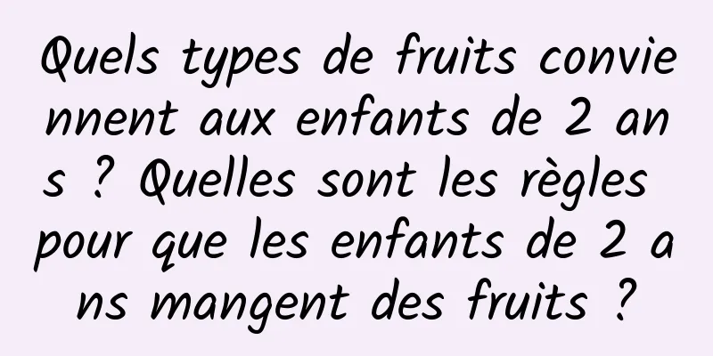 Quels types de fruits conviennent aux enfants de 2 ans ? Quelles sont les règles pour que les enfants de 2 ans mangent des fruits ?