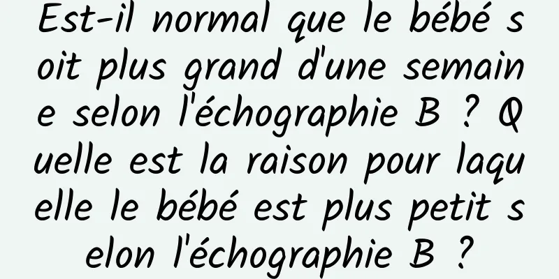 Est-il normal que le bébé soit plus grand d'une semaine selon l'échographie B ? Quelle est la raison pour laquelle le bébé est plus petit selon l'échographie B ?