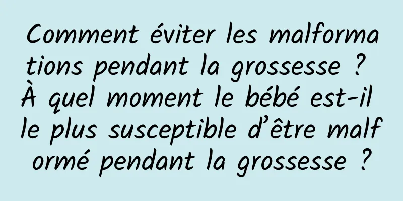 Comment éviter les malformations pendant la grossesse ? À quel moment le bébé est-il le plus susceptible d’être malformé pendant la grossesse ?