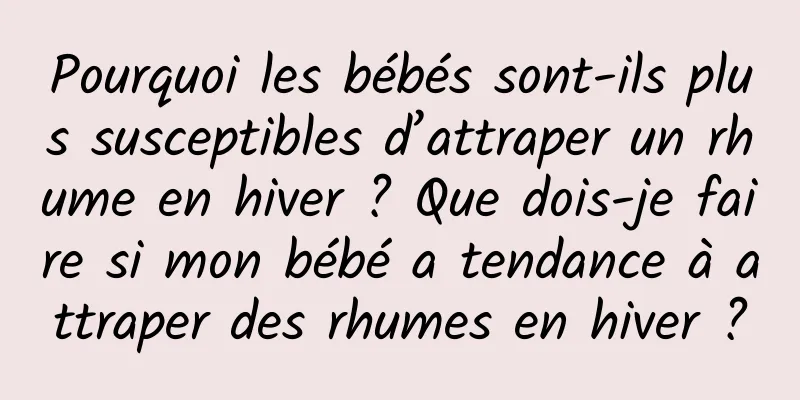 Pourquoi les bébés sont-ils plus susceptibles d’attraper un rhume en hiver ? Que dois-je faire si mon bébé a tendance à attraper des rhumes en hiver ?