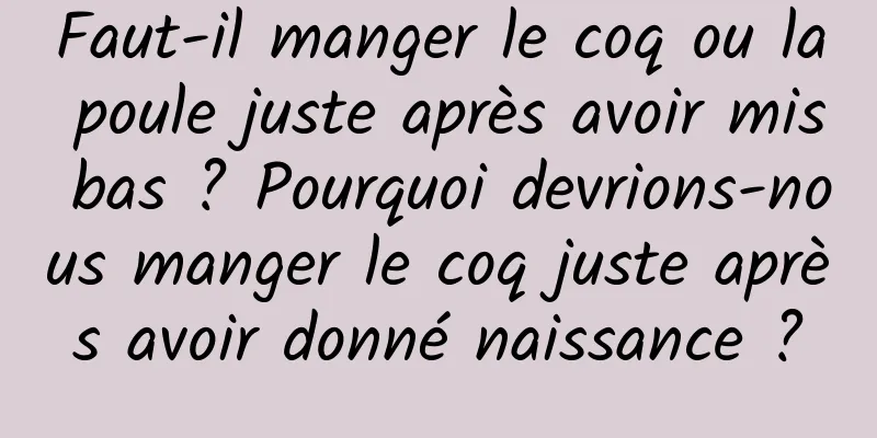 Faut-il manger le coq ou la poule juste après avoir mis bas ? Pourquoi devrions-nous manger le coq juste après avoir donné naissance ?
