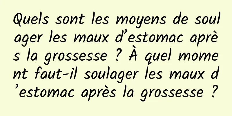 Quels sont les moyens de soulager les maux d’estomac après la grossesse ? À quel moment faut-il soulager les maux d’estomac après la grossesse ?