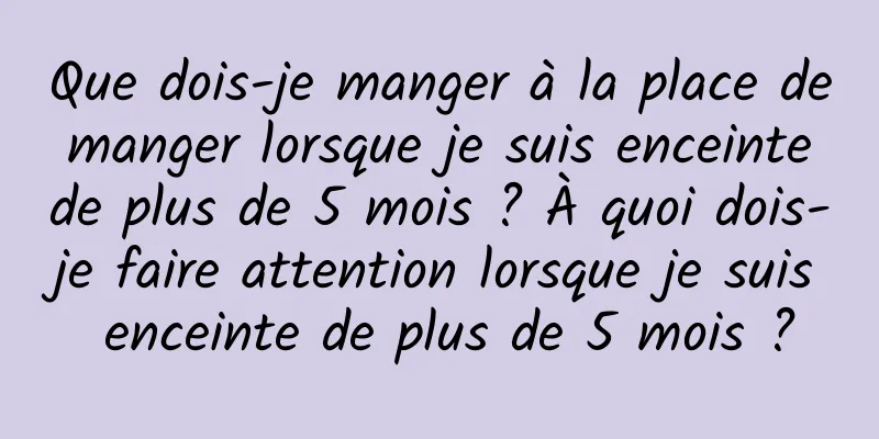 Que dois-je manger à la place de manger lorsque je suis enceinte de plus de 5 mois ? À quoi dois-je faire attention lorsque je suis enceinte de plus de 5 mois ?