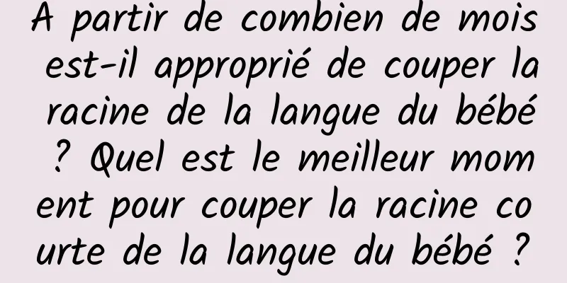 À partir de combien de mois est-il approprié de couper la racine de la langue du bébé ? Quel est le meilleur moment pour couper la racine courte de la langue du bébé ?