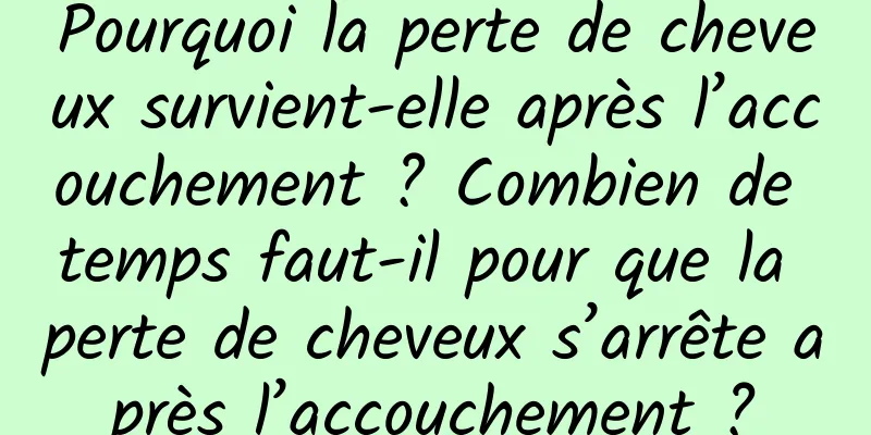 Pourquoi la perte de cheveux survient-elle après l’accouchement ? Combien de temps faut-il pour que la perte de cheveux s’arrête après l’accouchement ?