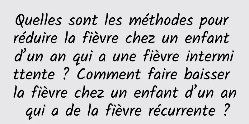 Quelles sont les méthodes pour réduire la fièvre chez un enfant d’un an qui a une fièvre intermittente ? Comment faire baisser la fièvre chez un enfant d’un an qui a de la fièvre récurrente ?
