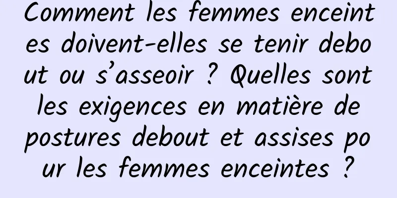 Comment les femmes enceintes doivent-elles se tenir debout ou s’asseoir ? Quelles sont les exigences en matière de postures debout et assises pour les femmes enceintes ?