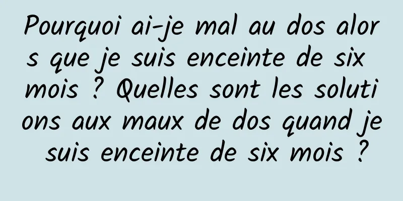 Pourquoi ai-je mal au dos alors que je suis enceinte de six mois ? Quelles sont les solutions aux maux de dos quand je suis enceinte de six mois ?
