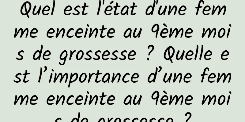 Quel est l'état d'une femme enceinte au 9ème mois de grossesse ? Quelle est l’importance d’une femme enceinte au 9ème mois de grossesse ?