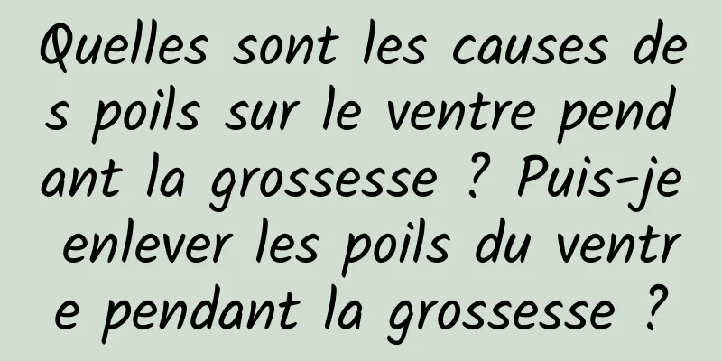 Quelles sont les causes des poils sur le ventre pendant la grossesse ? Puis-je enlever les poils du ventre pendant la grossesse ?