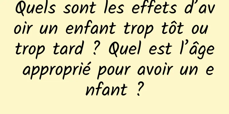 Quels sont les effets d’avoir un enfant trop tôt ou trop tard ? Quel est l’âge approprié pour avoir un enfant ?