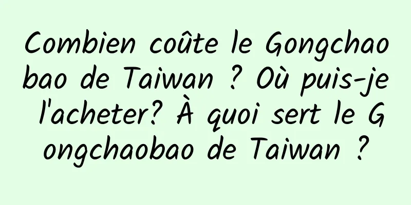 Combien coûte le Gongchaobao de Taiwan ? Où puis-je l'acheter? À quoi sert le Gongchaobao de Taiwan ?