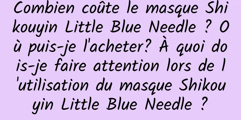 Combien coûte le masque Shikouyin Little Blue Needle ? Où puis-je l'acheter? À quoi dois-je faire attention lors de l'utilisation du masque Shikouyin Little Blue Needle ?