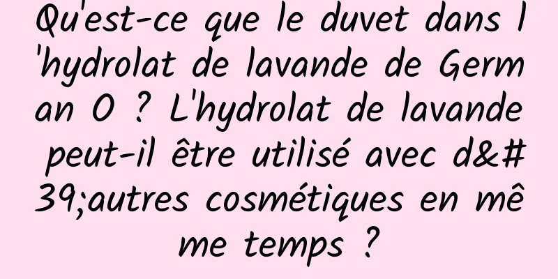 Qu'est-ce que le duvet dans l'hydrolat de lavande de German O ? L'hydrolat de lavande peut-il être utilisé avec d'autres cosmétiques en même temps ?