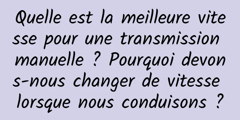 Quelle est la meilleure vitesse pour une transmission manuelle ? Pourquoi devons-nous changer de vitesse lorsque nous conduisons ?