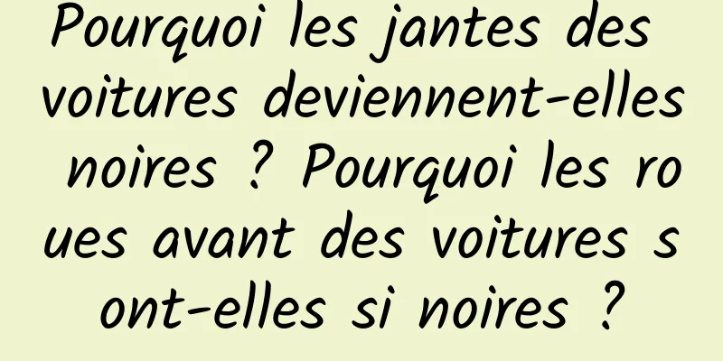 Pourquoi les jantes des voitures deviennent-elles noires ? Pourquoi les roues avant des voitures sont-elles si noires ?