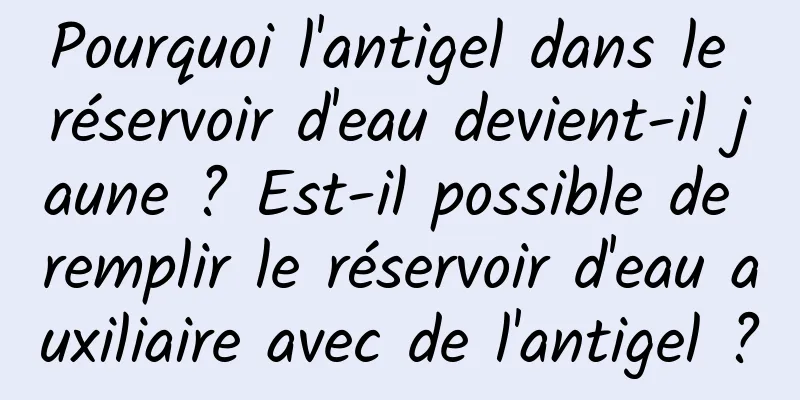 Pourquoi l'antigel dans le réservoir d'eau devient-il jaune ? Est-il possible de remplir le réservoir d'eau auxiliaire avec de l'antigel ?