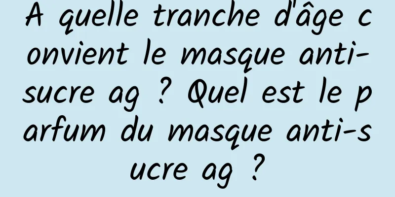 À quelle tranche d'âge convient le masque anti-sucre ag ? Quel est le parfum du masque anti-sucre ag ?