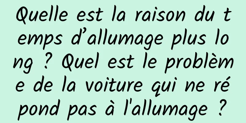 Quelle est la raison du temps d’allumage plus long ? Quel est le problème de la voiture qui ne répond pas à l'allumage ?