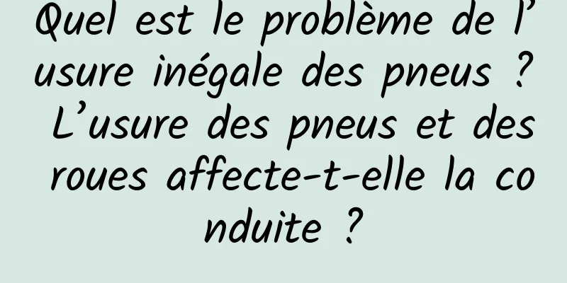 Quel est le problème de l’usure inégale des pneus ? L’usure des pneus et des roues affecte-t-elle la conduite ?