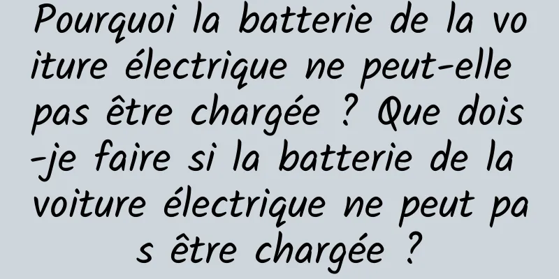 Pourquoi la batterie de la voiture électrique ne peut-elle pas être chargée ? Que dois-je faire si la batterie de la voiture électrique ne peut pas être chargée ?