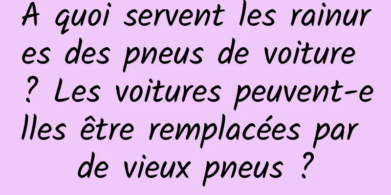 À quoi servent les rainures des pneus de voiture ? Les voitures peuvent-elles être remplacées par de vieux pneus ?