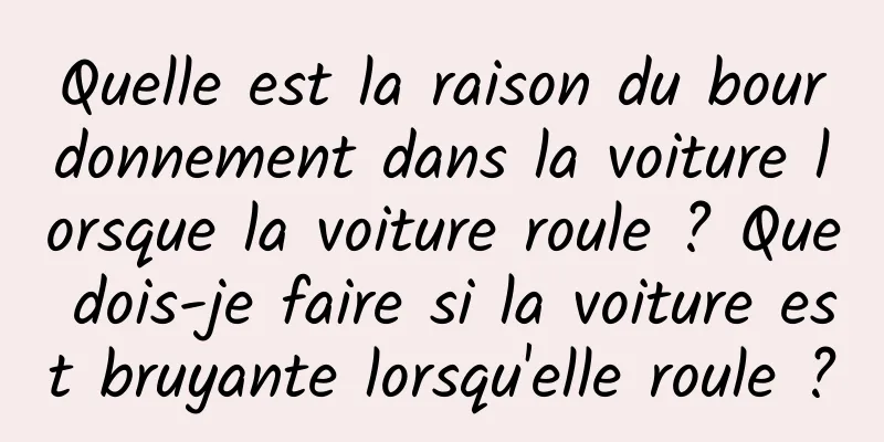 Quelle est la raison du bourdonnement dans la voiture lorsque la voiture roule ? Que dois-je faire si la voiture est bruyante lorsqu'elle roule ?