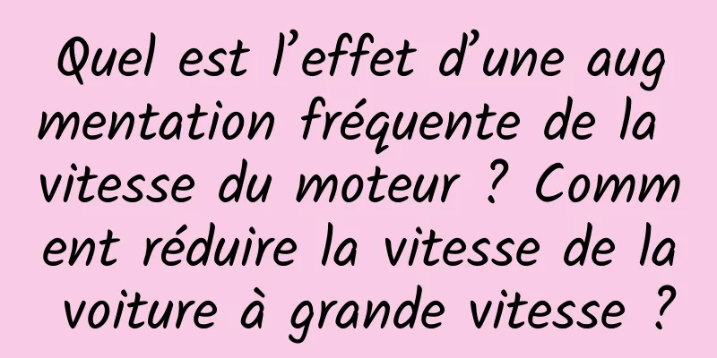 Quel est l’effet d’une augmentation fréquente de la vitesse du moteur ? Comment réduire la vitesse de la voiture à grande vitesse ?
