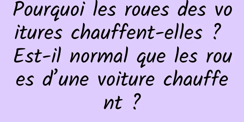 Pourquoi les roues des voitures chauffent-elles ? Est-il normal que les roues d’une voiture chauffent ?