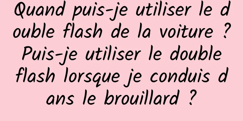 Quand puis-je utiliser le double flash de la voiture ? Puis-je utiliser le double flash lorsque je conduis dans le brouillard ?