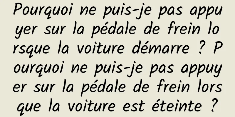 Pourquoi ne puis-je pas appuyer sur la pédale de frein lorsque la voiture démarre ? Pourquoi ne puis-je pas appuyer sur la pédale de frein lorsque la voiture est éteinte ?