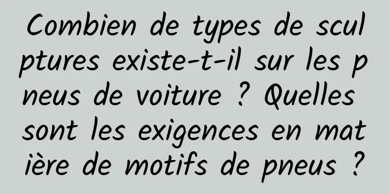 Combien de types de sculptures existe-t-il sur les pneus de voiture ? Quelles sont les exigences en matière de motifs de pneus ?