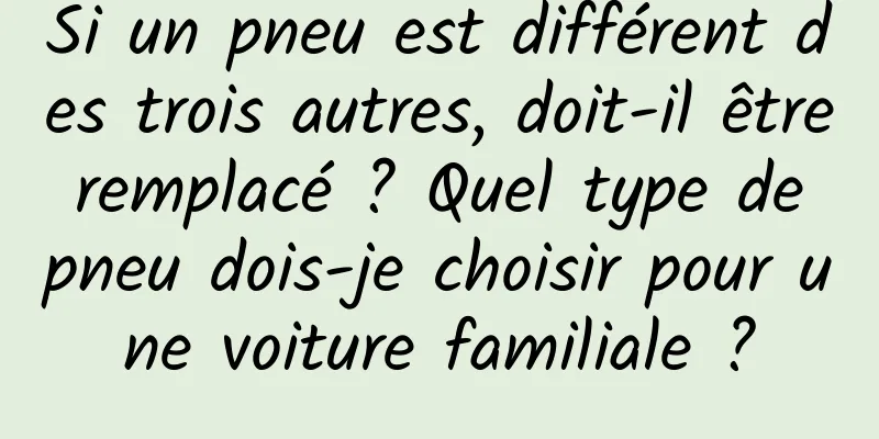 Si un pneu est différent des trois autres, doit-il être remplacé ? Quel type de pneu dois-je choisir pour une voiture familiale ?