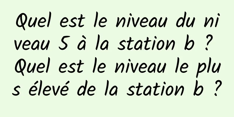 Quel est le niveau du niveau 5 à la station b ? Quel est le niveau le plus élevé de la station b ?