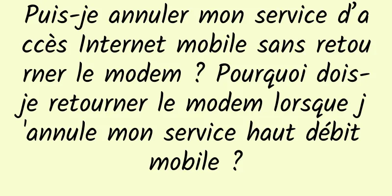 Puis-je annuler mon service d’accès Internet mobile sans retourner le modem ? Pourquoi dois-je retourner le modem lorsque j'annule mon service haut débit mobile ?