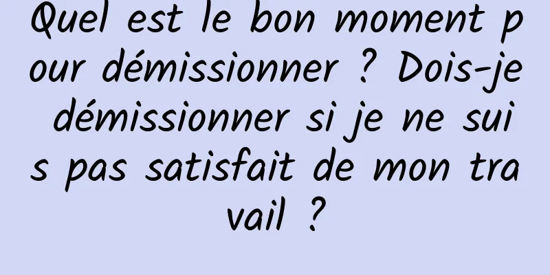 Quel est le bon moment pour démissionner ? Dois-je démissionner si je ne suis pas satisfait de mon travail ?