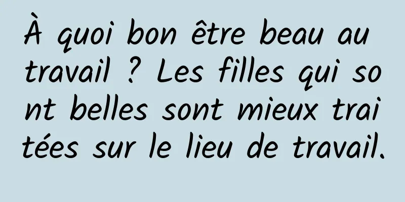 À quoi bon être beau au travail ? Les filles qui sont belles sont mieux traitées sur le lieu de travail.