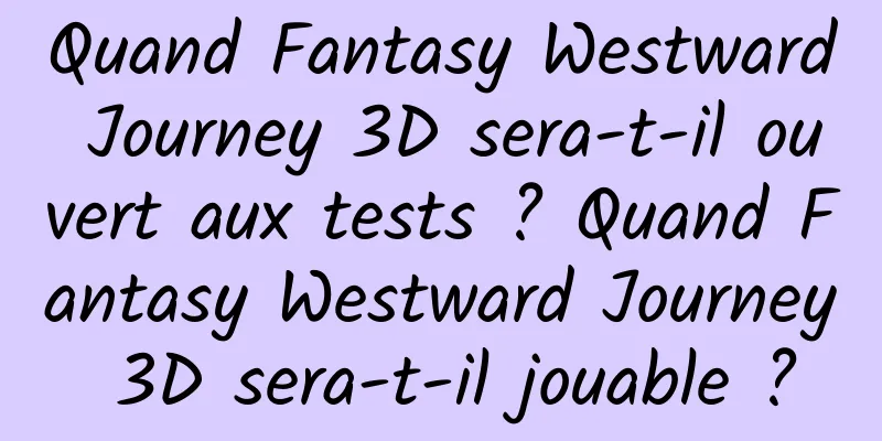 Quand Fantasy Westward Journey 3D sera-t-il ouvert aux tests ? Quand Fantasy Westward Journey 3D sera-t-il jouable ?