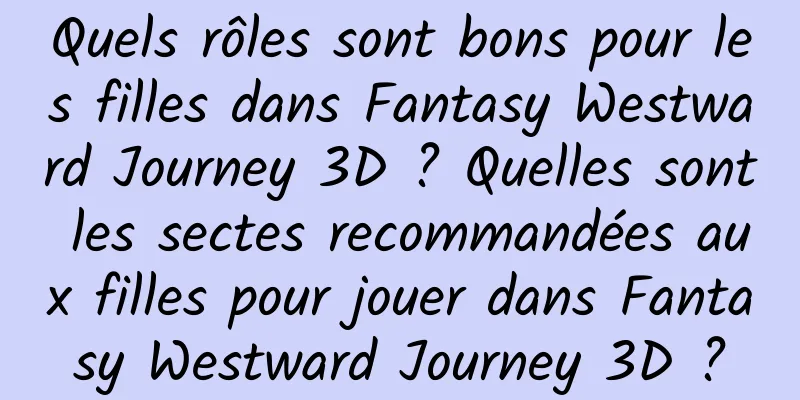 Quels rôles sont bons pour les filles dans Fantasy Westward Journey 3D ? Quelles sont les sectes recommandées aux filles pour jouer dans Fantasy Westward Journey 3D ?