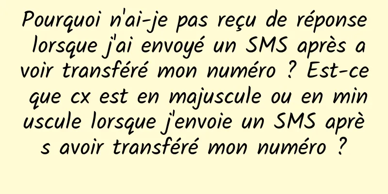 Pourquoi n'ai-je pas reçu de réponse lorsque j'ai envoyé un SMS après avoir transféré mon numéro ? Est-ce que cx est en majuscule ou en minuscule lorsque j'envoie un SMS après avoir transféré mon numéro ?