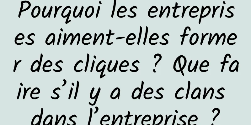 Pourquoi les entreprises aiment-elles former des cliques ? Que faire s’il y a des clans dans l’entreprise ?