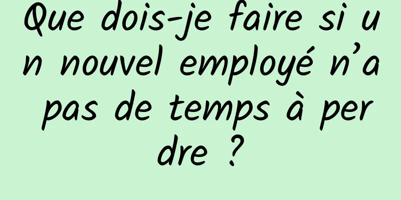 Que dois-je faire si un nouvel employé n’a pas de temps à perdre ?