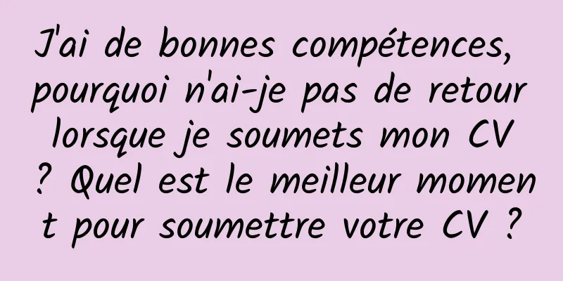 J'ai de bonnes compétences, pourquoi n'ai-je pas de retour lorsque je soumets mon CV ? Quel est le meilleur moment pour soumettre votre CV ?