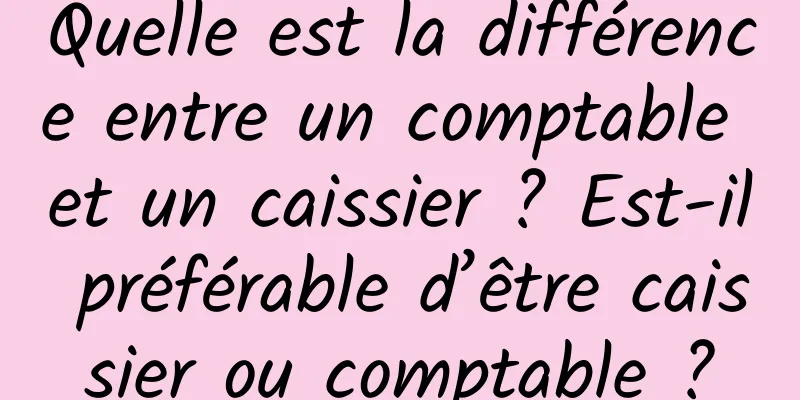 Quelle est la différence entre un comptable et un caissier ? Est-il préférable d’être caissier ou comptable ?